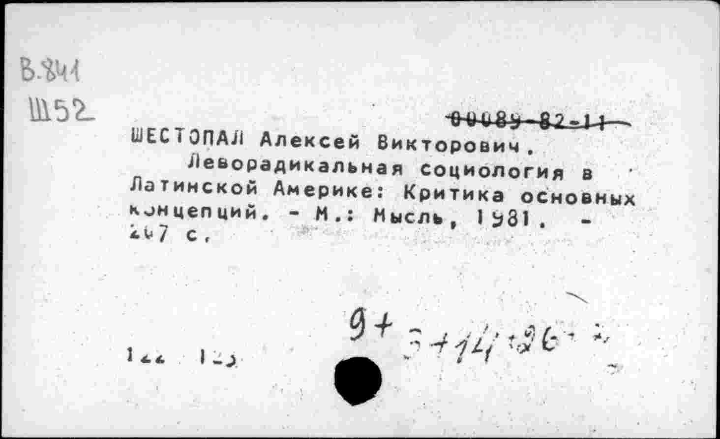 ﻿1И52-
ШЕСТОПАЛ Алексей Викторович.
Леворадикальная социология в Латинской Америке: Критика основных концепций. - и.: Мысль, 1^31.	-